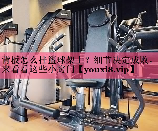 背板怎么挂篮球架上？细节决定成败，来看看这些小窍门