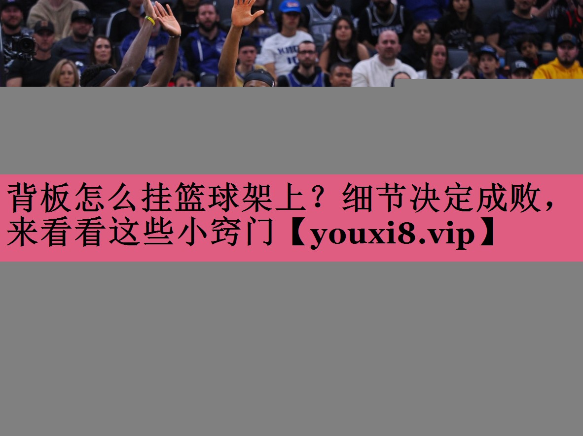 背板怎么挂篮球架上？细节决定成败，来看看这些小窍门