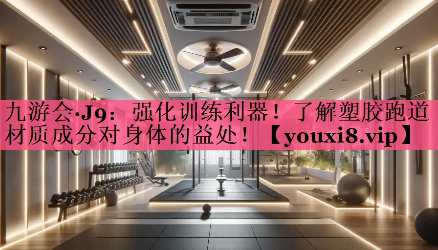 强化训练利器！了解塑胶跑道材质成分对身体的益处！