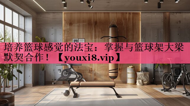 培养篮球感觉的法宝：掌握与篮球架大梁默契合作！