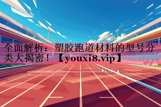 全面解析：塑胶跑道材料的型号分类大揭密！