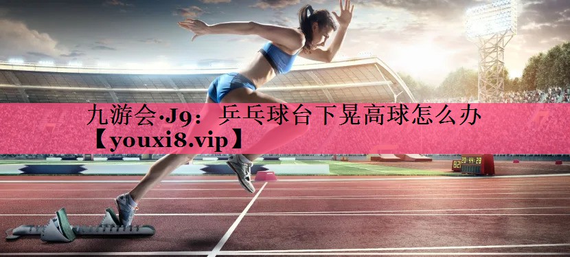 乒乓球台下晃高球怎么办