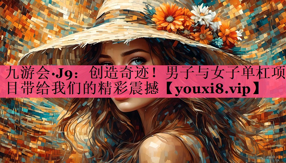 创造奇迹！男子与女子单杠项目带给我们的精彩震撼