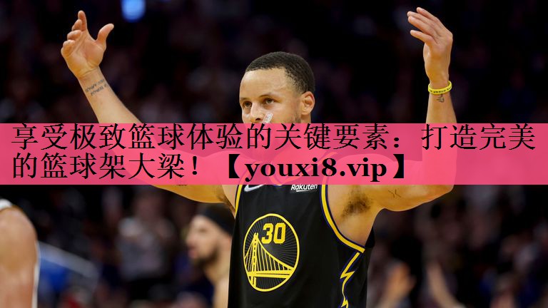 享受极致篮球体验的关键要素：打造完美的篮球架大梁！