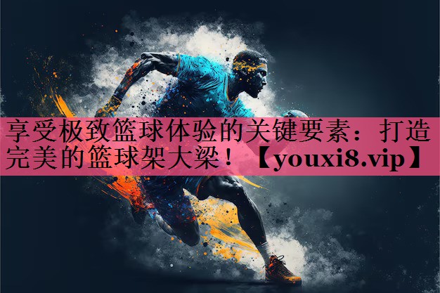 享受极致篮球体验的关键要素：打造完美的篮球架大梁！